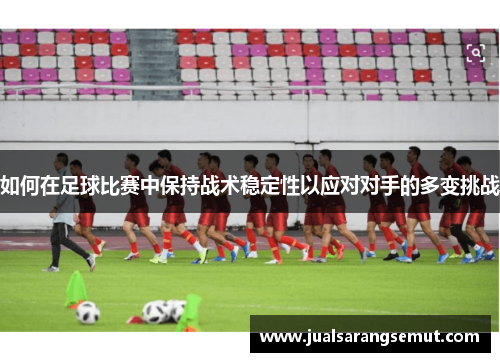 如何在足球比赛中保持战术稳定性以应对对手的多变挑战