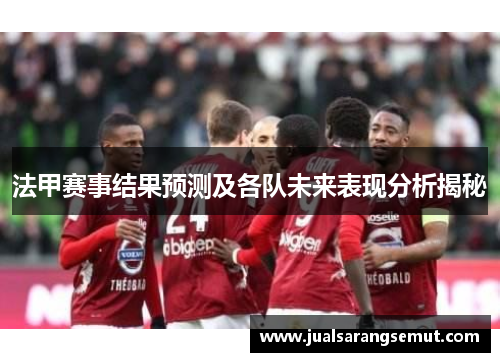 法甲赛事结果预测及各队未来表现分析揭秘