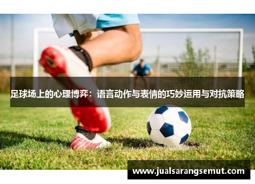 足球场上的心理博弈：语言动作与表情的巧妙运用与对抗策略