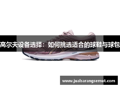 高尔夫设备选择：如何挑选适合的球鞋与球包