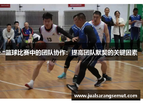 篮球比赛中的团队协作：提高团队默契的关键因素